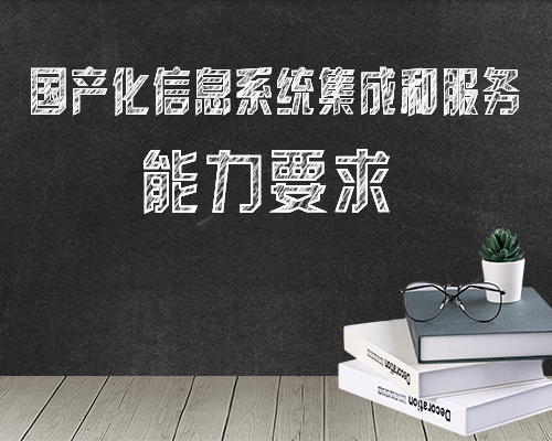 《国产化信息系统集成和服务 能力要求》标准及评估准则解读